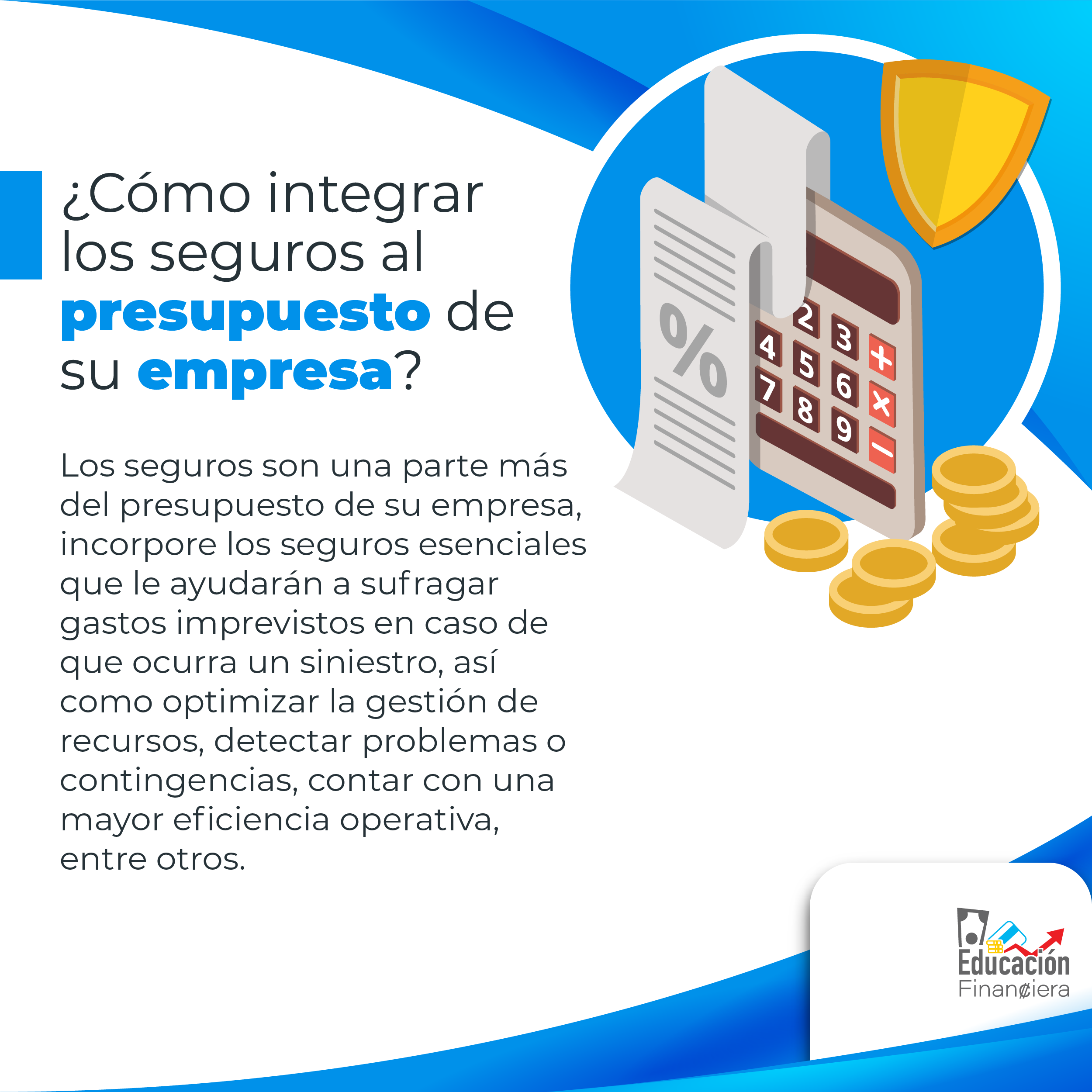 Una calculadora, monedas y un recibo de pago, con el siguiente consejo financiero: ¿Cómo integrar los seguros al presupuesto de su empresa?. Los seguros son una parte más del presupuesto de su empresa, incorpore los seguros esenciales que le ayudarán a sufragar gastos imprevistos en caso de que ocurra un siniestro, así como optimizar la gestión de recursos, detectar problemas o contingencias, contar con mayor eficiencia operativa entre otros.