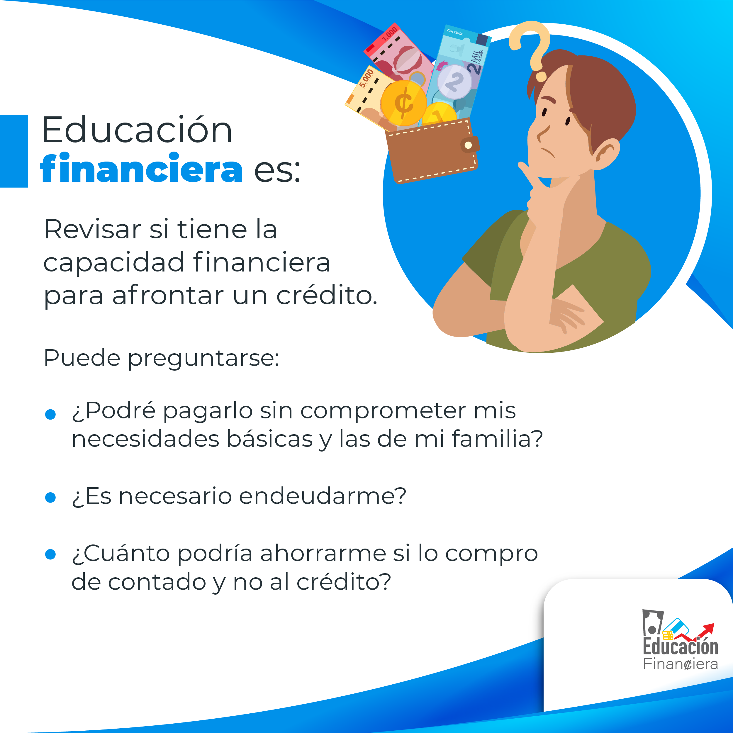 Educación financiera es: Un hombre pensativo sobre la cantidad de dinero en su billetera con el siguiente consejo financiero: Revisar si se tiene la capacidad financiera para afrontar un crédito, puede preguntarse: ¿Podré pagarlo sin comprometer mis necesidades básicas y las de mi familia?. ¿Es necesario endeudarme?. ¿Cuánto podría ahorrarme si lo compro de contado y no al crédito?.